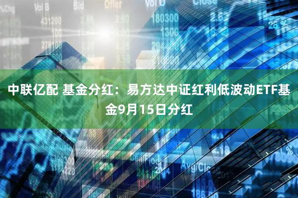 中联亿配 基金分红:易方达中证红利低波动ETF基金9月15日分红