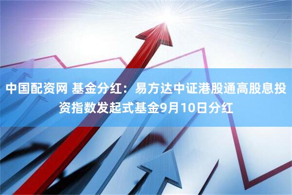中国配资网 基金分红：易方达中证港股通高股息投资指数发起式基金9月10日分红
