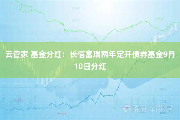 云管家 基金分红：长信富瑞两年定开债券基金9月10日分红