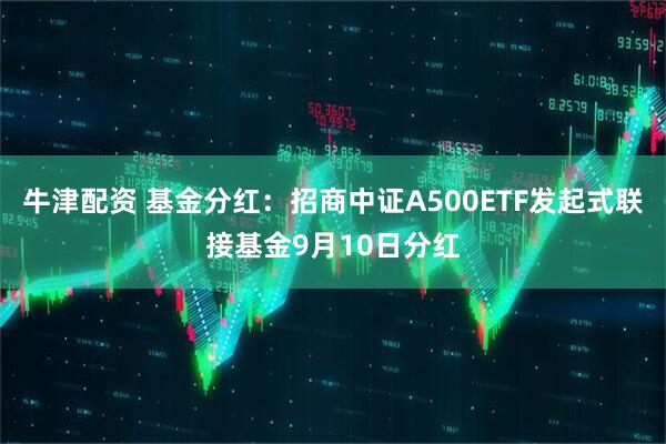 牛津配资 基金分红：招商中证A500ETF发起式联接基金9月10日分红