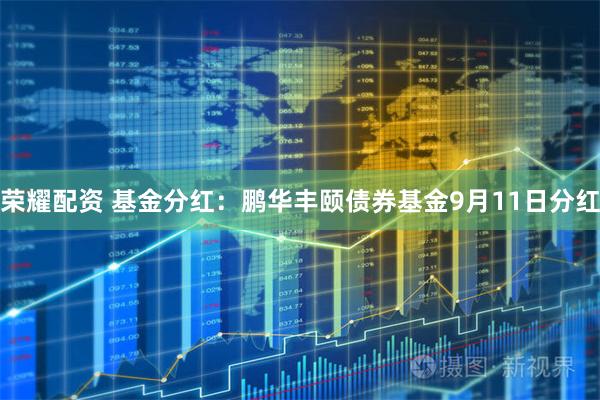 荣耀配资 基金分红：鹏华丰颐债券基金9月11日分红