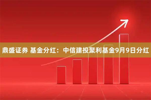 鼎盛证券 基金分红：中信建投聚利基金9月9日分红