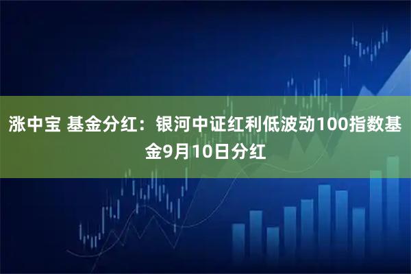 涨中宝 基金分红:银河中证红利低波动100指数基金9月10日分红