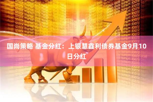 国尚策略 基金分红：上银慧鑫利债券基金9月10日分红