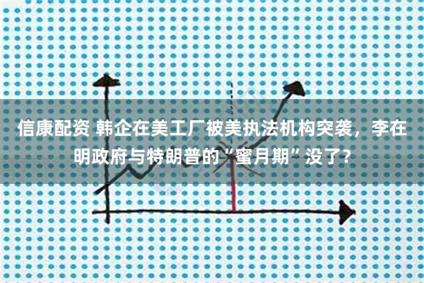 信康配资 韩企在美工厂被美执法机构突袭，李在明政府与特朗普的“蜜月期”没了？