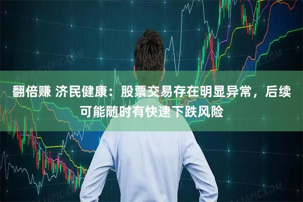 翻倍赚 济民健康：股票交易存在明显异常，后续可能随时有快速下跌风险
