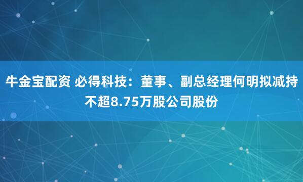 牛金宝配资 必得科技：董事、副总经理何明拟减持不超8.75万股公司股份