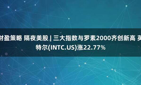 财盈策略 隔夜美股 | 三大指数与罗素2000齐创新高 英特尔(INTC.US)涨22.77%