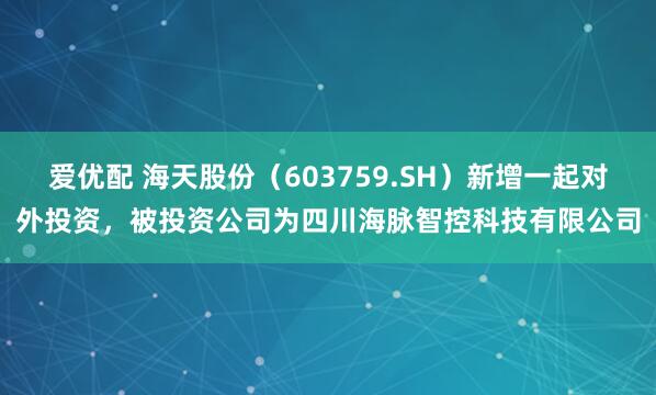 爱优配 海天股份（603759.SH）新增一起对外投资，被投资公司为四川海脉智控科技有限公司