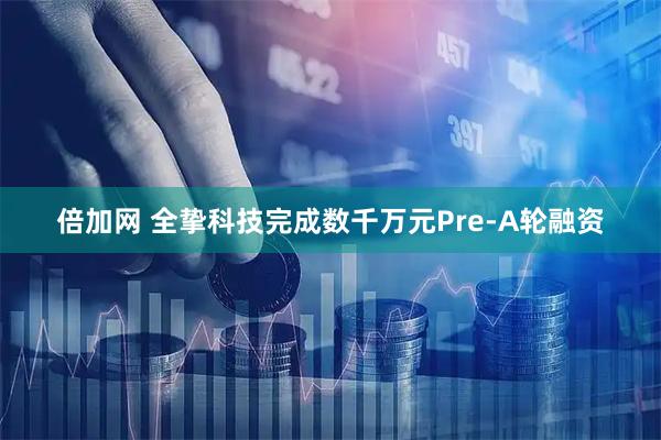 倍加网 全挚科技完成数千万元Pre-A轮融资