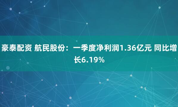豪泰配资 航民股份：一季度净利润1.36亿元 同比增长6.19%