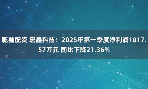 乾鑫配资 宏鑫科技：2025年第一季度净利润1017.57万元 同比下降21.36%