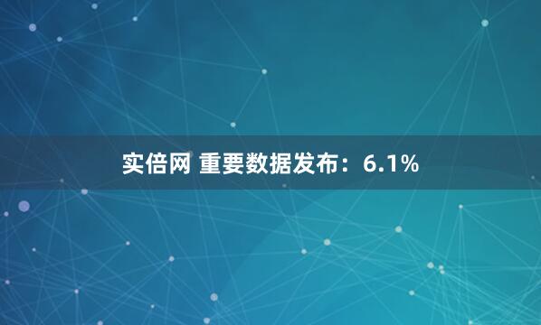 实倍网 重要数据发布：6.1%