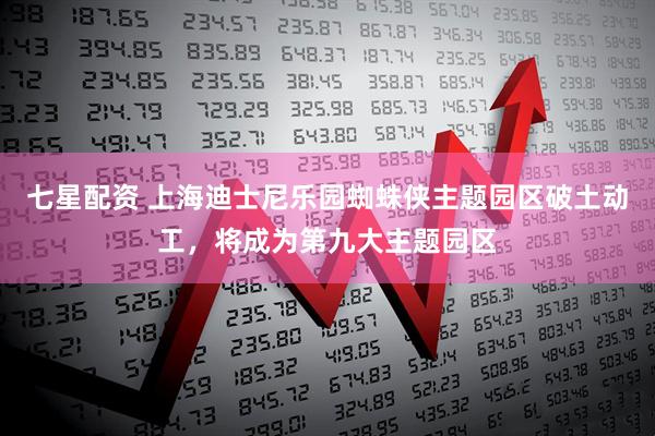 七星配资 上海迪士尼乐园蜘蛛侠主题园区破土动工，将成为第九大主题园区