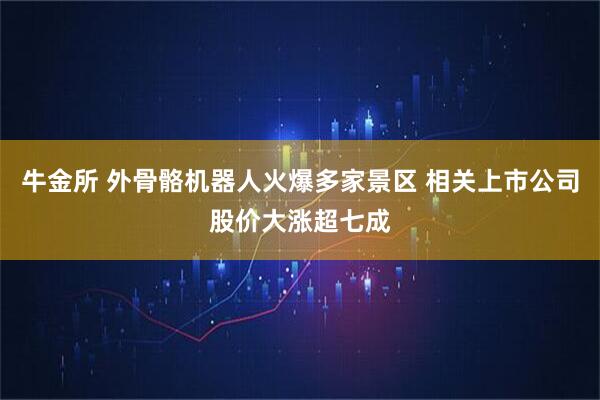 牛金所 外骨骼机器人火爆多家景区 相关上市公司股价大涨超七成