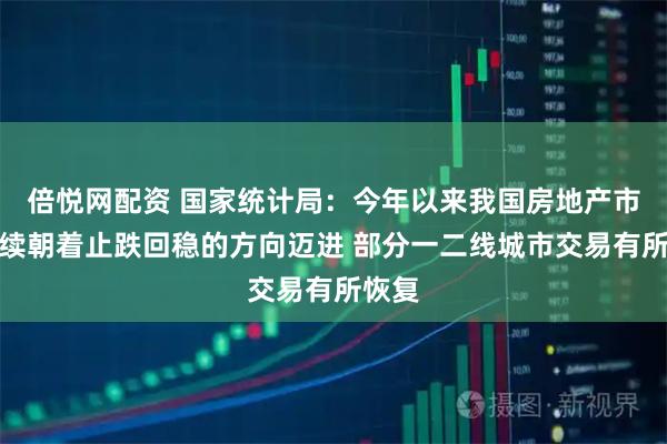 倍悦网配资 国家统计局：今年以来我国房地产市场继续朝着止跌回稳的方向迈进 部分一二线城市交易有所恢复