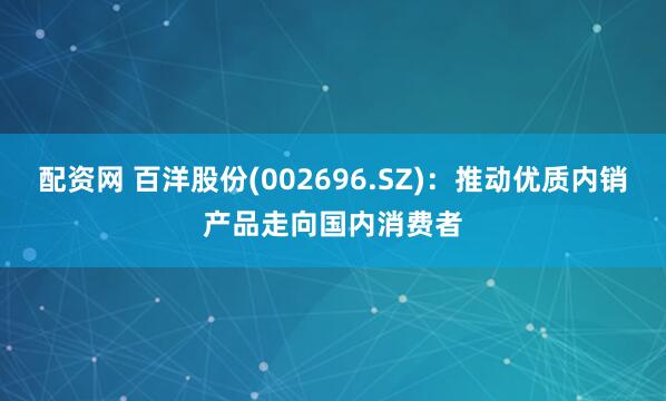 配资网 百洋股份(002696.SZ)：推动优质内销产品走向国内消费者