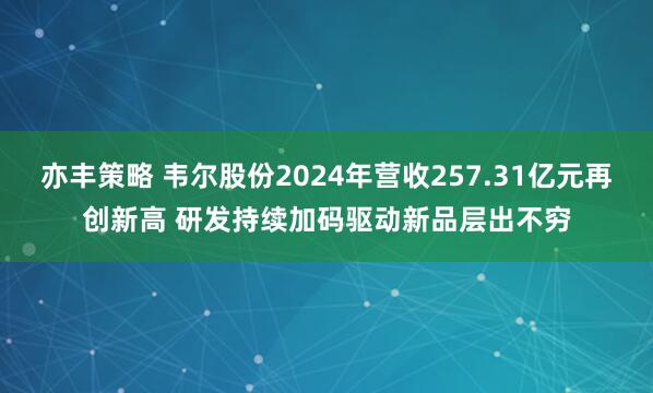 亦丰策略 韦尔股份2024年营收257.31亿元再创新高 研发持续加码驱动新品层出不穷
