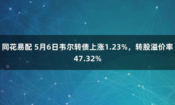 同花易配 5月6日韦尔转债上涨1.23%，转股溢价率47.32%