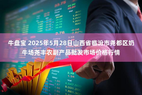 牛盘宝 2025年5月28日山西省临汾市尧都区奶牛场尧丰农副产品批发市场价格行情