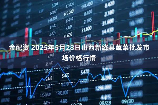 金配资 2025年5月28日山西新绛县蔬菜批发市场价格行情