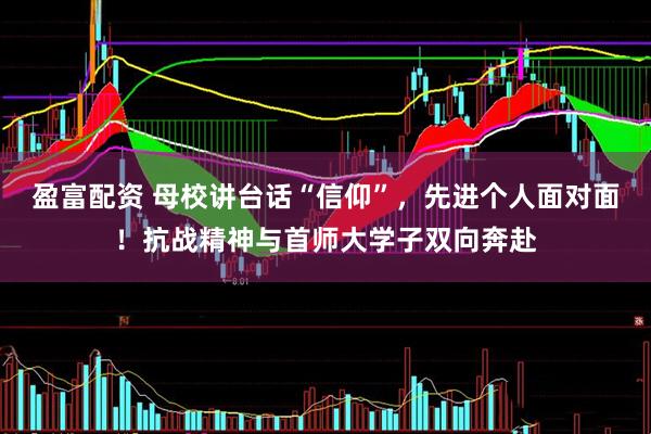 盈富配资 母校讲台话“信仰”，先进个人面对面！抗战精神与首师大学子双向奔赴