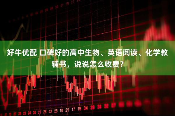 好牛优配 口碑好的高中生物、英语阅读、化学教辅书，说说怎么收费？