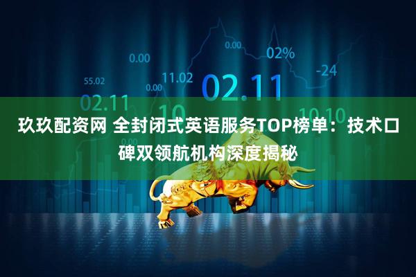 玖玖配资网 全封闭式英语服务TOP榜单：技术口碑双领航机构深度揭秘