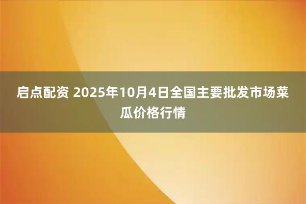 启点配资 2025年10月4日全国主要批发市场菜瓜价格行情