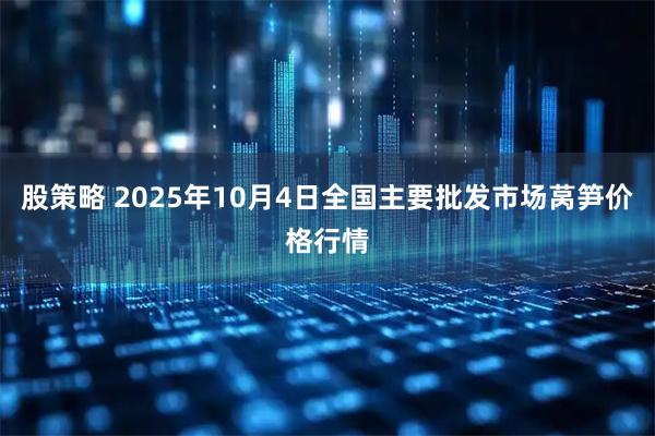 股策略 2025年10月4日全国主要批发市场莴笋价格行情
