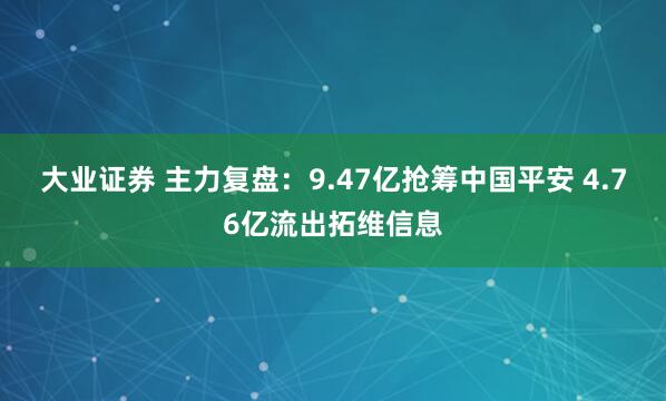 大业证券 主力复盘：9.47亿抢筹中国平安 4.76亿流出拓维信息