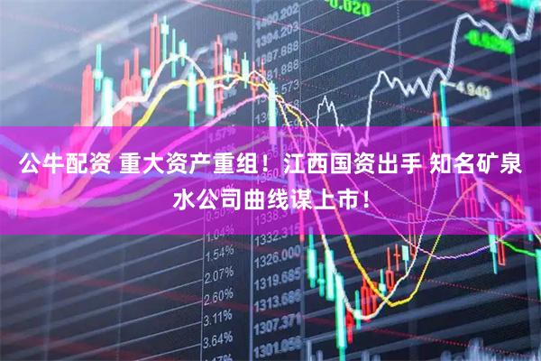 公牛配资 重大资产重组！江西国资出手 知名矿泉水公司曲线谋上市！