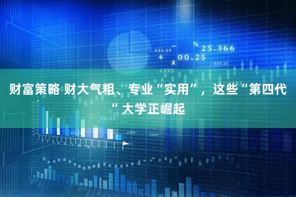 财富策略 财大气粗、专业“实用”，这些“第四代”大学正崛起