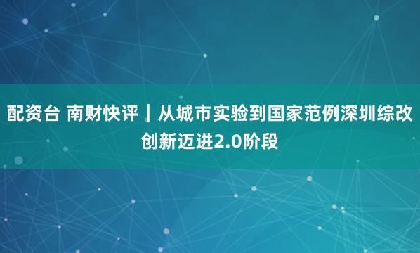 配资台 南财快评｜从城市实验到国家范例深圳综改创新迈进2.0阶段