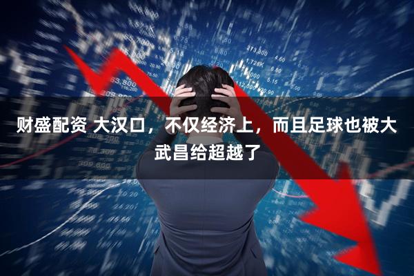 财盛配资 大汉口，不仅经济上，而且足球也被大武昌给超越了