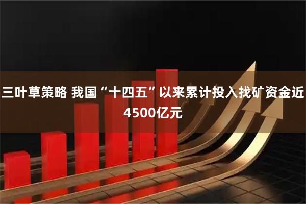 三叶草策略 我国“十四五”以来累计投入找矿资金近4500亿元