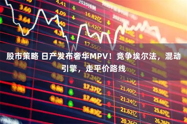 股市策略 日产发布奢华MPV！竞争埃尔法，混动引擎，走平价路线