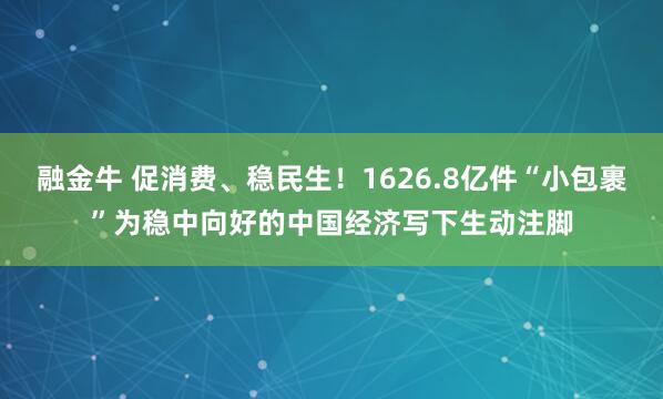 融金牛 促消费、稳民生！1626.8亿件“小包裹”为稳中向好的中国经济写下生动注脚