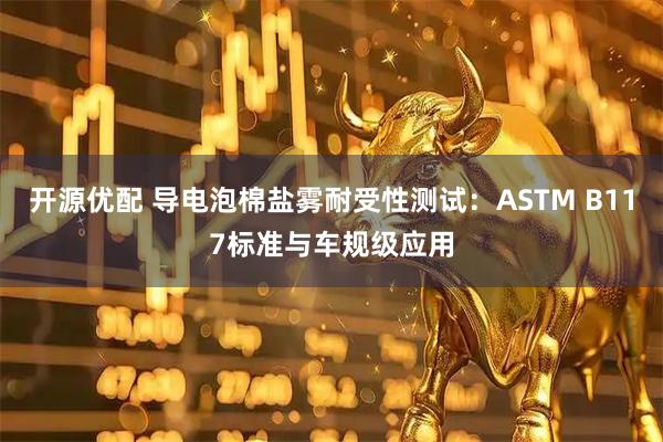 开源优配 导电泡棉盐雾耐受性测试：ASTM B117标准与车规级应用