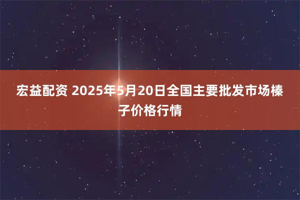 宏益配资 2025年5月20日全国主要批发市场榛子价格行情