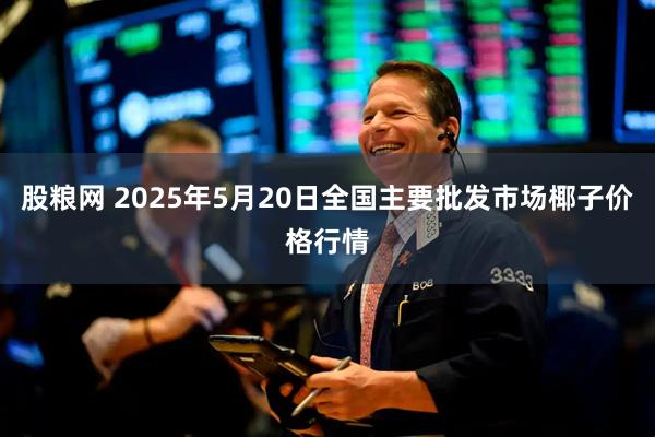 股粮网 2025年5月20日全国主要批发市场椰子价格行情