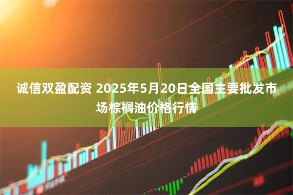 诚信双盈配资 2025年5月20日全国主要批发市场棕榈油价格行情