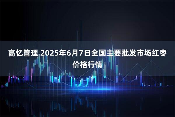 高忆管理 2025年6月7日全国主要批发市场红枣价格行情
