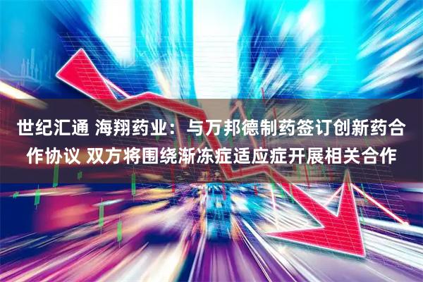 世纪汇通 海翔药业：与万邦德制药签订创新药合作协议 双方将围绕渐冻症适应症开展相关合作